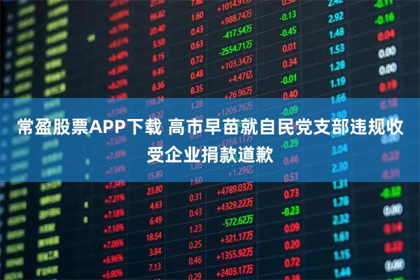 常盈股票APP下载 高市早苗就自民党支部违规收受企业捐款道歉