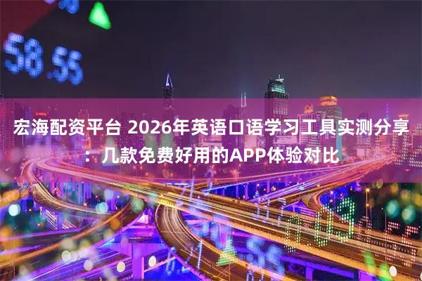 宏海配资平台 2026年英语口语学习工具实测分享：几款免费好用的APP体验对比