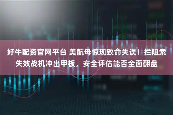 好牛配资官网平台 美航母惊现致命失误！拦阻索失效战机冲出甲板，安全评估能否全面翻盘