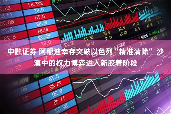 中融证券 阿穆迪幸存突破以色列“精准清除” 沙漠中的权力博弈进入新胶着阶段